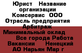 Юрист › Название организации ­ Комсервис, ООО › Отрасль предприятия ­ Арбитраж › Минимальный оклад ­ 25 000 - Все города Работа » Вакансии   . Ненецкий АО,Нарьян-Мар г.